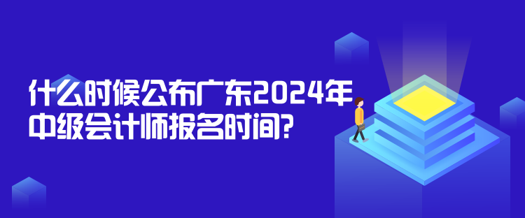 什么時(shí)候公布廣東2024年中級(jí)會(huì)計(jì)師報(bào)名時(shí)間？