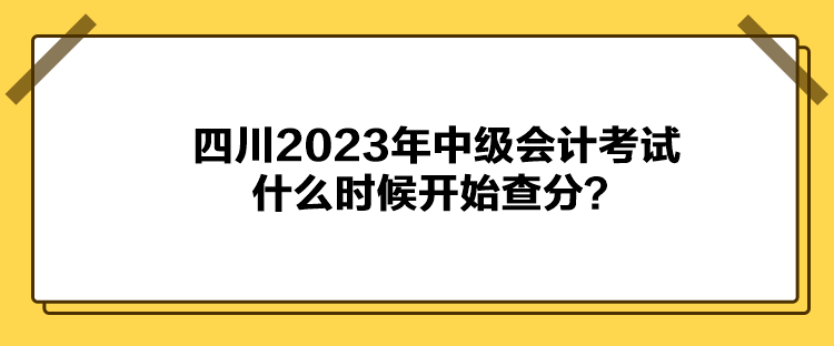 四川2023年中級(jí)會(huì)計(jì)考試什么時(shí)候開(kāi)始查分？