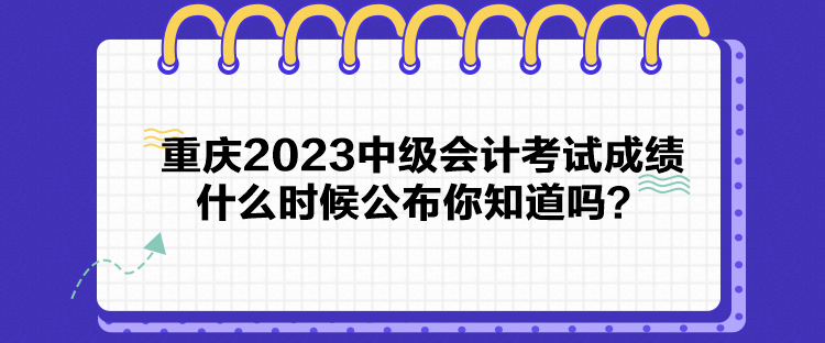 重慶2023中級會計考試成績什么時候公布你知道嗎？