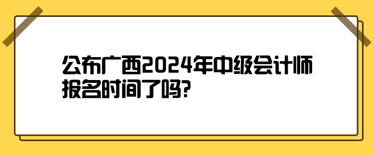 公布廣西2024年中級會計師報名時間了嗎？