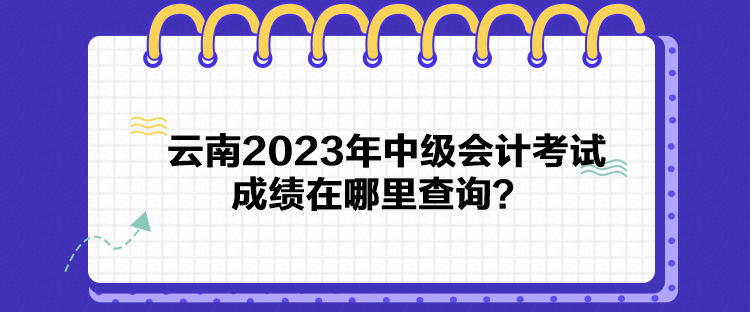 云南2023年中級會計(jì)考試成績在哪里查詢？