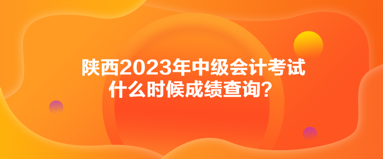 陜西2023年中級會計考試什么時候成績查詢？