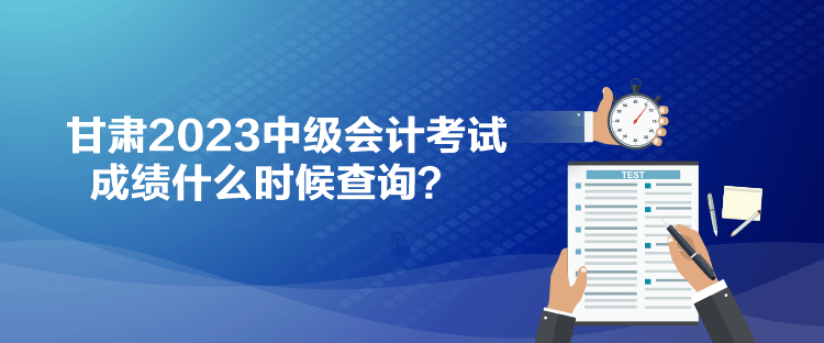 甘肅2023中級會計考試成績什么時候查詢？