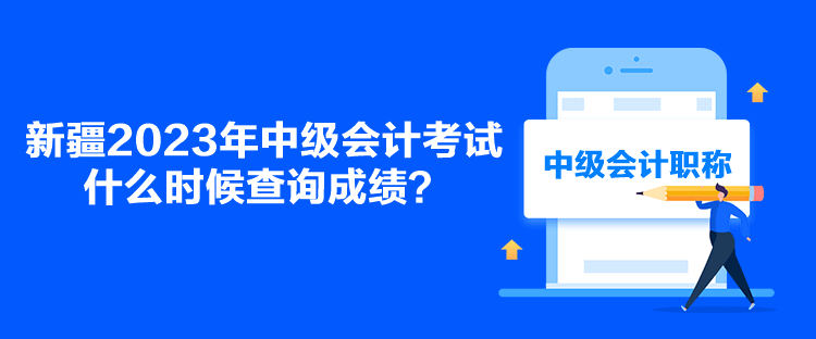 新疆2023年中級(jí)會(huì)計(jì)考試什么時(shí)候查詢成績？