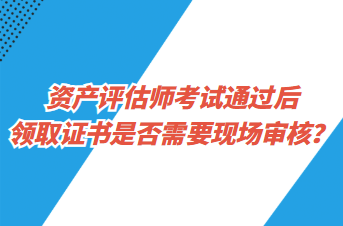 資產(chǎn)評估師考試通過后領取證書是否需要現(xiàn)場審核？