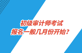 初級(jí)審計(jì)師考試報(bào)名一般幾月份開始？