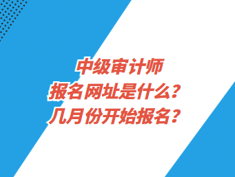 中級(jí)審計(jì)師報(bào)名網(wǎng)址是什么？幾月份開(kāi)始報(bào)名？