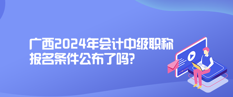 廣西2024年會(huì)計(jì)中級(jí)職稱報(bào)名條件公布了嗎？