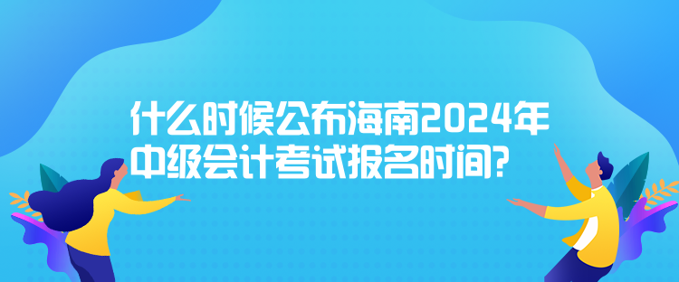 什么時(shí)候公布海南2024年中級(jí)會(huì)計(jì)考試報(bào)名時(shí)間？