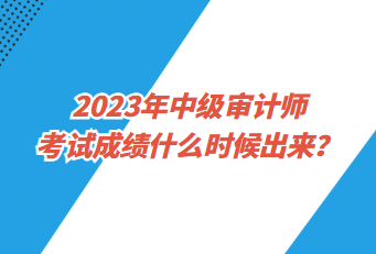 2023年中級審計師考試成績什么時候出來？