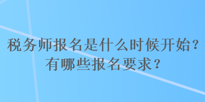 稅務(wù)師報(bào)名是什么時(shí)候開(kāi)始？有哪些報(bào)名要求？