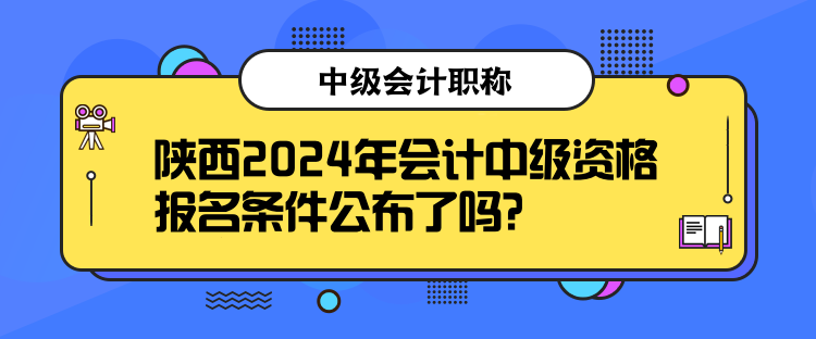 陜西2024年會(huì)計(jì)中級(jí)資格報(bào)名條件公布了嗎？