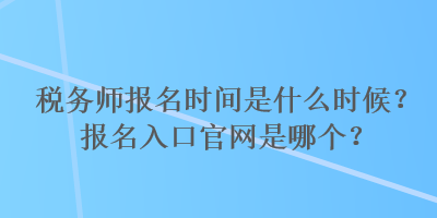 稅務(wù)師報(bào)名時(shí)間是什么時(shí)候？報(bào)名入口官網(wǎng)是哪個(gè)？