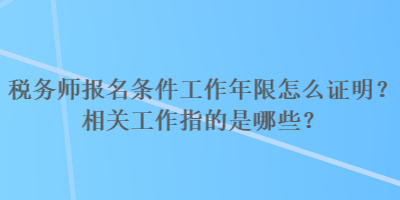 稅務(wù)師報名條件工作年限怎么證明？相關(guān)工作指的是哪些？