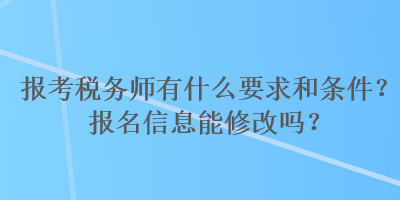 報考稅務(wù)師有什么要求和條件？報名信息能修改嗎？