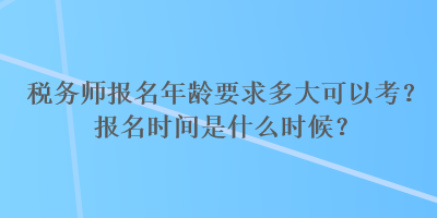 稅務(wù)師報名年齡要求多大可以考？報名時間是什么時候？