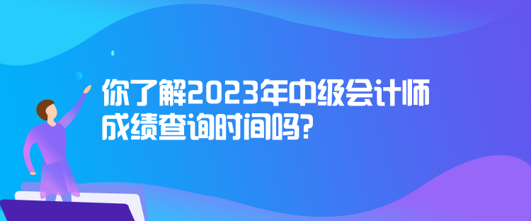 你了解2023年中級(jí)會(huì)計(jì)師成績(jī)查詢時(shí)間嗎？