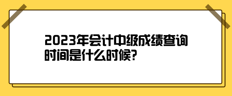 2023年會(huì)計(jì)中級(jí)成績(jī)查詢時(shí)間是什么時(shí)候？