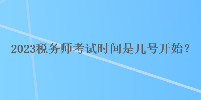 2023稅務(wù)師考試時間是幾號開始？