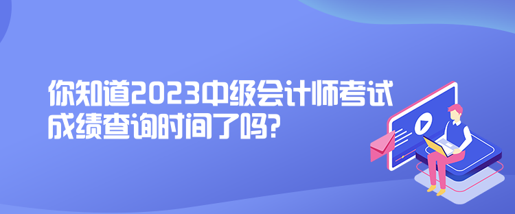 你知道2023中級(jí)會(huì)計(jì)師考試成績(jī)查詢時(shí)間了嗎？