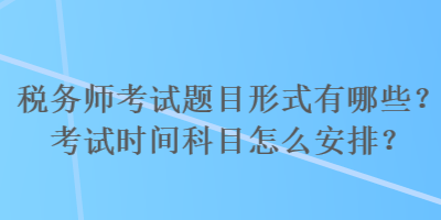 稅務(wù)師考試題目形式有哪些？考試時間科目怎么安排？