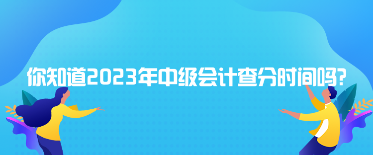 你知道2023年中級會計查分時間嗎？