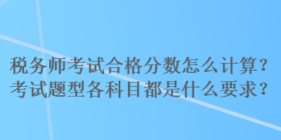 稅務(wù)師考試合格分?jǐn)?shù)怎么計(jì)算？考試題型各科目都是什么要求？