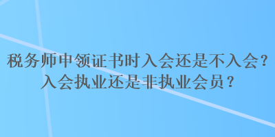 稅務(wù)師申領(lǐng)證書時入會還是不入會？入會執(zhí)業(yè)還是非執(zhí)業(yè)會員？