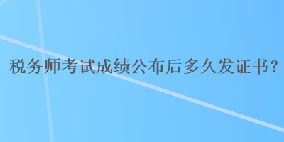 稅務師考試成績公布后多久發(fā)證書？