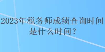 2023年稅務(wù)師成績(jī)查詢時(shí)間是什么時(shí)間？