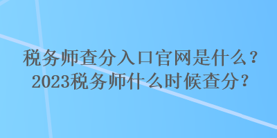 稅務(wù)師查分入口官網(wǎng)是什么？2023稅務(wù)師什么時候查分？