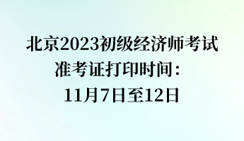 北京2023初級經(jīng)濟(jì)師考試準(zhǔn)考證打印時間：11月7日至12日