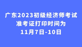 廣東2023初級經(jīng)濟師考試準(zhǔn)考證打印時間為11月7日-10日