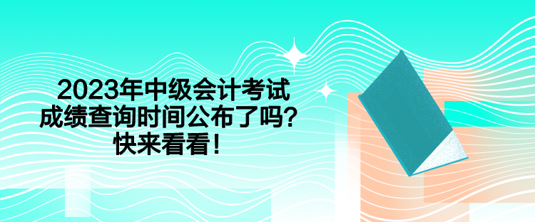 2023年中級會計(jì)考試成績查詢時(shí)間公布了嗎？快來看看！