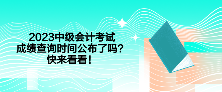 2023中級會計考試成績查詢時間公布了嗎？快來看看！