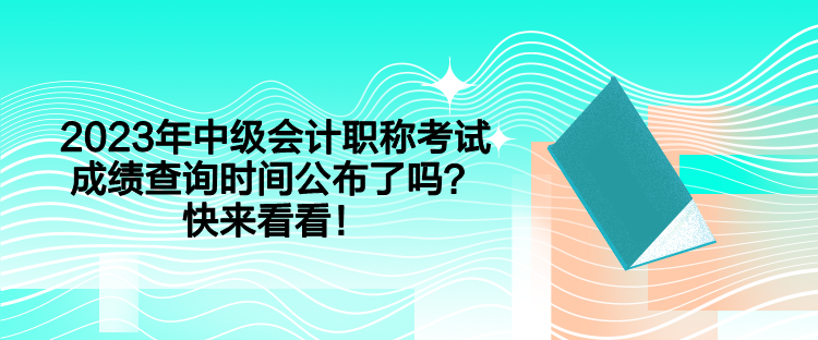 2023年中級(jí)會(huì)計(jì)職稱考試成績(jī)查詢時(shí)間公布了嗎？快來看看！