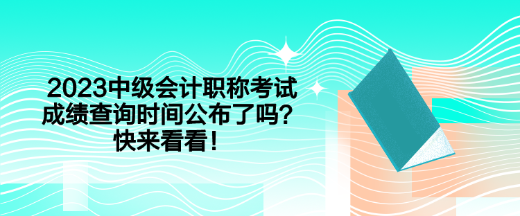 2023中級(jí)會(huì)計(jì)職稱考試成績(jī)查詢時(shí)間公布了嗎？快來(lái)看看！