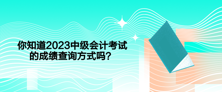 你知道2023中級會計考試的成績查詢方式嗎？