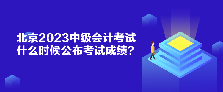 北京2023中級會計考試什么時候公布考試成績？