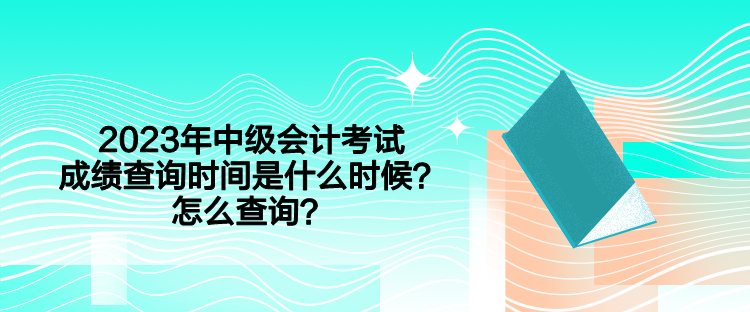 2023年中級會(huì)計(jì)考試成績查詢時(shí)間是什么時(shí)候？怎么查詢？