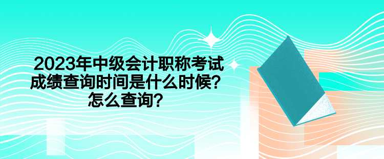 2023年中級(jí)會(huì)計(jì)職稱考試成績(jī)查詢時(shí)間是什么時(shí)候？怎么查詢？