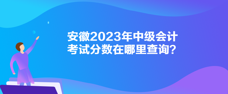 安徽2023年中級會計考試分數在哪里查詢？