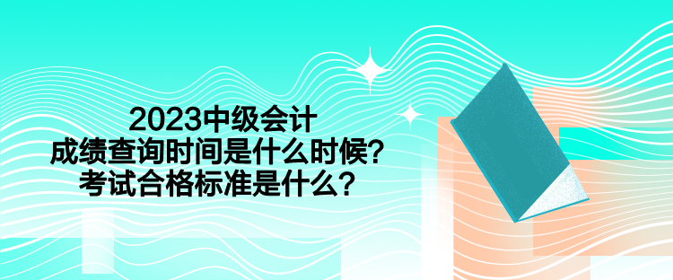 2023中級會計成績查詢時間是什么時候？考試合格標準是什么？