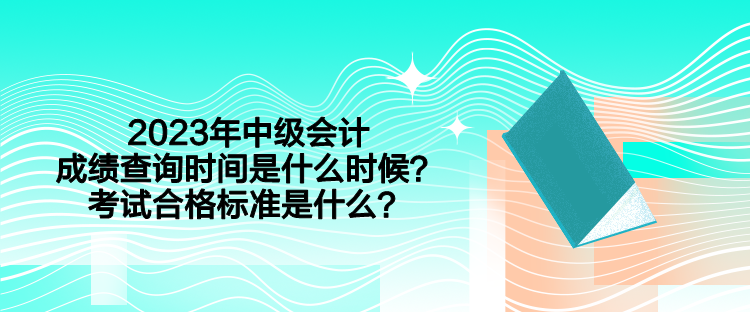 2023年中級會計成績查詢時間是什么時候？考試合格標準是什么？