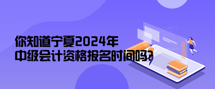 你知道寧夏2024年中級會計資格報名時間嗎？