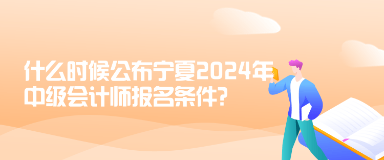 什么時候公布寧夏2024年中級會計師報名條件？