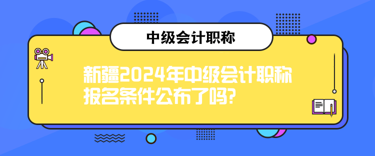 新疆2024年中級會計(jì)職稱報(bào)名條件公布了嗎？