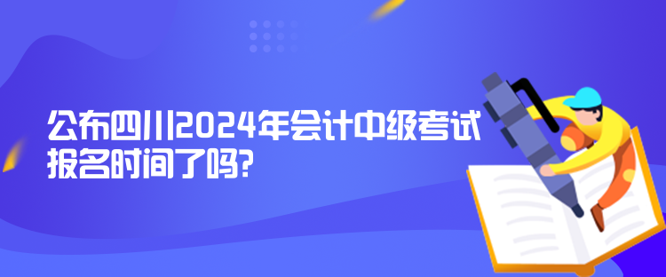 公布四川2024年會(huì)計(jì)中級(jí)考試報(bào)名時(shí)間了嗎？