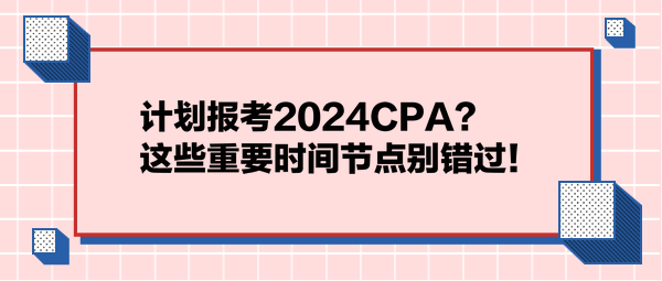 計劃報考2024CPA？這些重要時間節(jié)點別錯過！