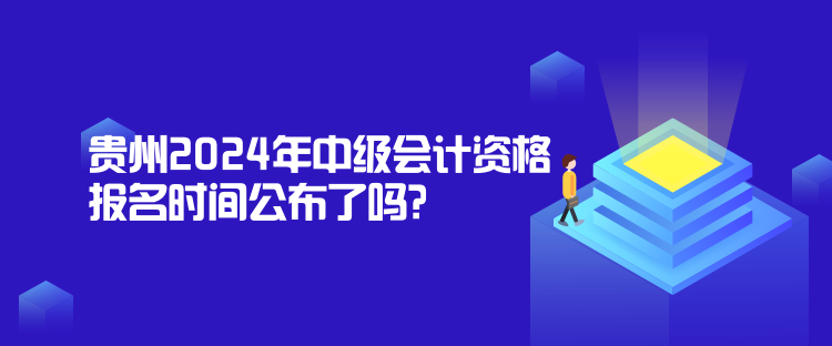 貴州2024年中級(jí)會(huì)計(jì)資格報(bào)名時(shí)間公布了嗎？